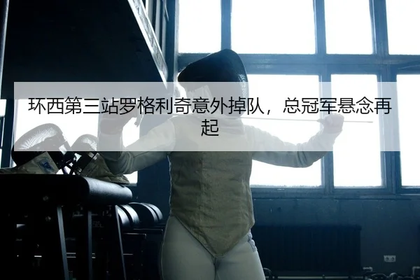 环西第三站罗格利奇意外掉队，总冠军悬念再起