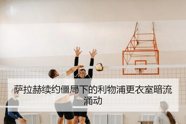 萨拉赫续约僵局下的利物浦更衣室暗流涌动